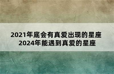 2021年底会有真爱出现的星座 2024年能遇到真爱的星座